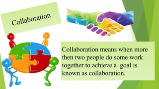 Collaboration means when more
then two people do some work
together to achieve a goal is
known as collaboration.
 