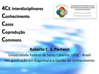 4Cs Interdisciplinares
Conhecimento
Casos
Coprodução
Commons
Roberto C. S. Pacheco
Universidade Federal de Santa Catarina, UFSC - Brasil
Pós-graduação em Engenharia e Gestão do conhecimento
 