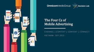 1
The	Four	Cs	of	
Mobile	Advertising
C H A N N E L | C O N T E X T | C O N T E N T | C O N N E C T
V I E T N A M - S E P 2 0 1 5
 