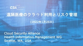 Cloud Security Alliance
Health Information Management WG
Seattle, WA, USA
遠隔医療のクラウド利用とリスク管理
(2022年1月26日)
 