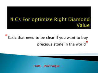 ―Basic that need to be clear if you want to buy
                  precious stone in the world‖




                From - Jewel Vogue
 