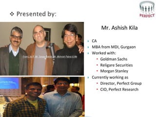 Mr. Ashish Kila
 CA
 MBA from MDI, Gurgaon
 Worked with:
• Goldman Sachs
• Religare Securities
• Morgan Stanley
 Curre...