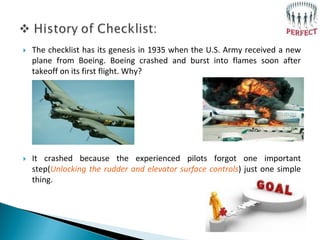 The checklist has its genesis in 1935 when the U.S. Army received a new
plane from Boeing. Boeing crashed and burst into...