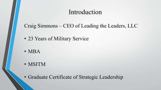 Introduction
Craig Simmons – CEO of Leading the Leaders, LLC
• 23 Years of Military Service
• MBA
• MSITM
• Graduate Certificate of Strategic Leadership
 