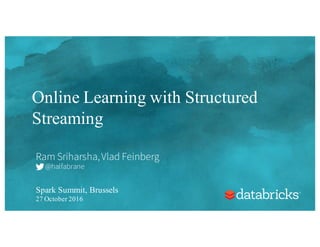 Online Learning with Structured
Streaming
Ram Sriharsha,Vlad Feinberg
@halfabrane
Spark Summit, Brussels
27 October 2016
 