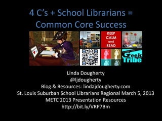 4 C’s + School Librarians =
       Common Core Success



                      Linda Dougherty
                        @ljdougherty
           Blog & Resources: lindajdougherty.com
St. Louis Suburban School Librarians Regional March 5, 2013
             METC 2013 Presentation Resources
                   http://bit.ly/VRP7Bm
 