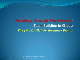 Breaking Through The Barriers!Team Building In Chaos! The 4 C’s Of High Performance Teams! Nov. 1, 2008 Len Strickler Motivational Seminars www.breakingthroughthebarriers.com 