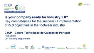 Is your company ready for Industry 5.0?
Key competences for the successful implementation
of i5.0 objectives in the footwear industry
CTCP – Centro Tecnológico do Calçado de Portugal
Rita Souto
Dir. Training Department
 
