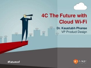 4C The Future with 
Cloud Wi-Fi 
Dr. Kaustubh Phanse 
VP Product Design 
#futureof 
 