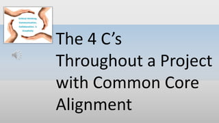 The 4 C’s
Throughout a Project
with Common Core
Alignment
 