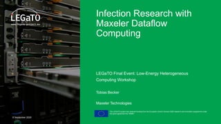 The LEGaTO project has received funding from the European Union's Horizon 2020 research and innovation programme under
the grant agreement No 780681
9 September 2020
Infection Research with
Maxeler Dataflow
Computing
LEGaTO Final Event: Low-Energy Heterogeneous
Computing Workshop
Tobias Becker
	Maxeler Technologies
 