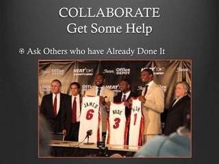 COLLABORATE
Get Some Help
Ask Others who have Already Done It
 
