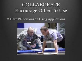 COLLABORATE
Encourage Others to Use
Have PD sessions on Using Applications
 