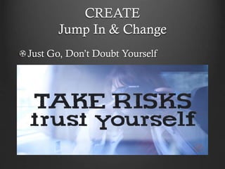 CREATE
Jump In & Change
Just Go, Don’t Doubt Yourself
 