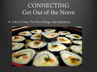 CONNECTING
Get Out of the Norm
Take A Class, Try New Things, Ask Questions
 