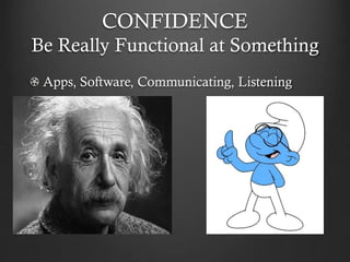 CONFIDENCE
Be Really Functional at Something
Apps, Software, Communicating, Listening
 