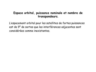 Espace orbital, puissance nominale et nombre de
transpondeurs.
L’espacement orbital pour les satellites de fortes puissances
est de 9° de sortes que les interférences adjacentes sont
considérées comme inexistantes.
 
