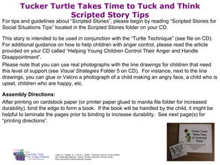 Tucker Turtle Takes Time to Tuck and Think Scripted Story Tips ,[object Object],[object Object],[object Object],[object Object],[object Object],Lentini, R., Vaughn, B. J., & Fox, L. (2005).  Teaching Tools for Young Children  with Challenging Behavior. Tampa, Florida: University of South Florida,  Early Intervention Positive Behavior Support. 