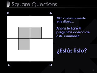 4  Square   Questions B A D C Mirá cuidadosamente este dibujo…  Ahora te haré 4 preguntas acerca de este cuadrado ¿Estás listo? 
