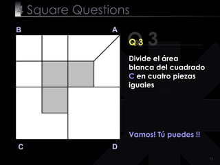 4  Square   Questions Q 3 B A D C Q 3 Vamos! Tú puedes !!  Divide el área blanca del cuadrado  C  en cuatro piezas iguales 