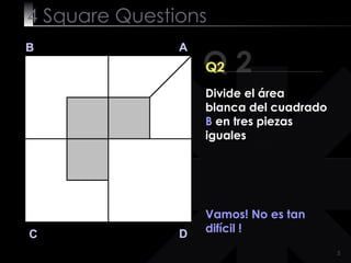 4  Square   Questions Q 2 B A D C Q2 Vamos! No es tan difícil ! Divide el área blanca del cuadrado  B  en tres piezas iguales 