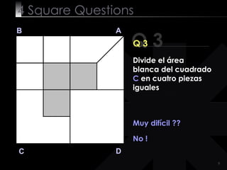 4  Square   Questions Q 3 B A D C Q 3 Muy difícil ?? No ! Divide el área blanca del cuadrado  C  en cuatro piezas iguales 