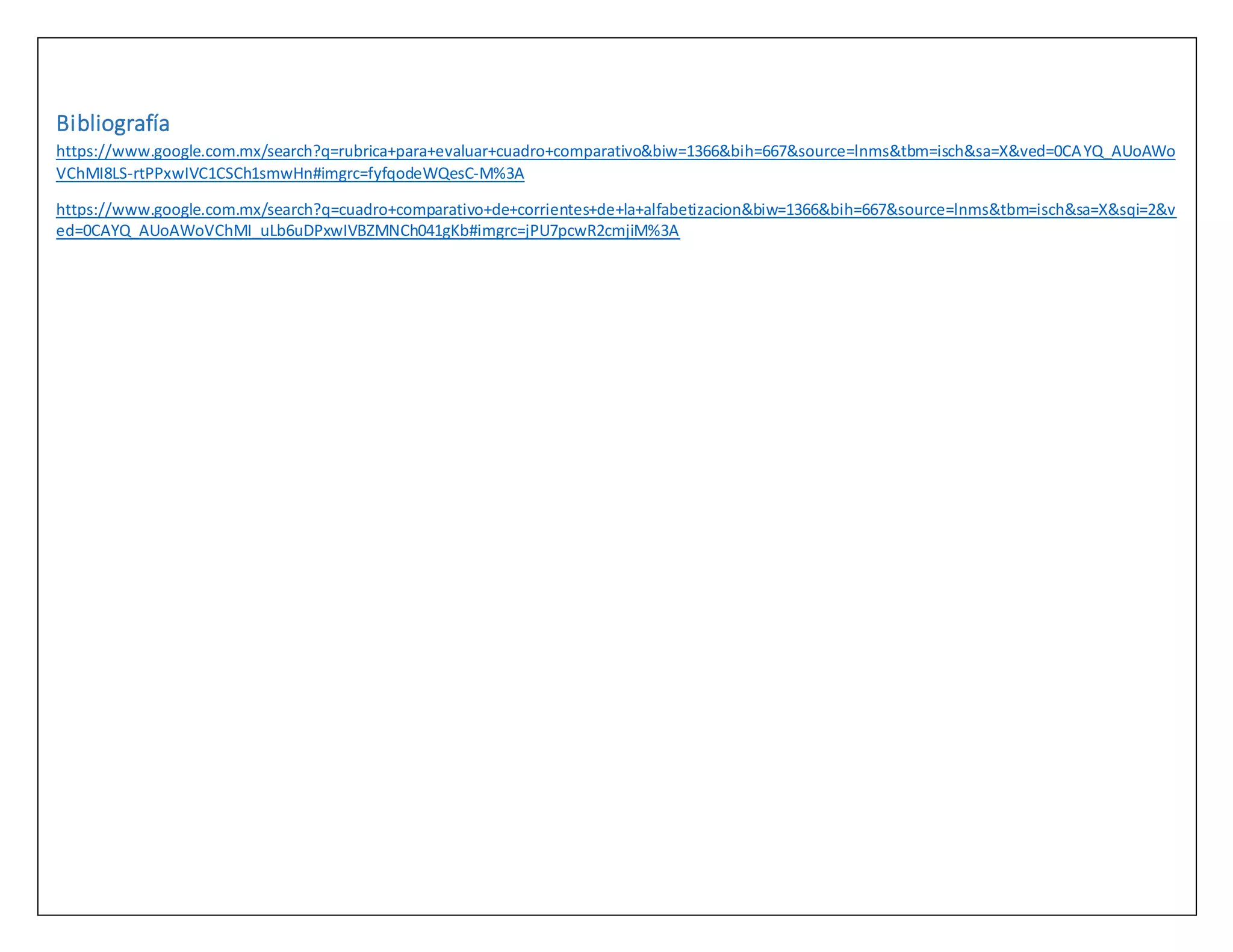 Bibliografía
https://www.google.com.mx/search?q=rubrica+para+evaluar+cuadro+comparativo&biw=1366&bih=667&source=lnms&tbm=isch&sa=X&ved=0CAYQ_AUoAWo
VChMI8LS-rtPPxwIVC1CSCh1smwHn#imgrc=fyfqodeWQesC-M%3A
https://www.google.com.mx/search?q=cuadro+comparativo+de+corrientes+de+la+alfabetizacion&biw=1366&bih=667&source=lnms&tbm=isch&sa=X&sqi=2&v
ed=0CAYQ_AUoAWoVChMI_uLb6uDPxwIVBZMNCh041gKb#imgrc=jPU7pcwR2cmjiM%3A