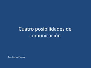 Cuatro posibilidades de comunicación Por: Xavier Escobar 