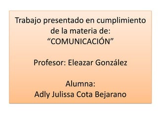 Trabajo presentado en cumplimiento
de la materia de:
“COMUNICACIÓN”
Profesor: Eleazar González

Alumna:
Adly Julissa Cota Bejarano

 