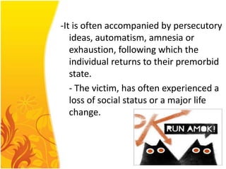 -It is often accompanied by persecutory
ideas, automatism, amnesia or
exhaustion, following which the
individual returns to their premorbid
state.
- The victim, has often experienced a
loss of social status or a major life
change.

 