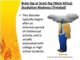 Brain fag or brain fog (West Africa)
Studiation Madness (Trinidad)
• This disorder
typically begins
after an
intensive period
of intellectual
activity, and is
usually
associated with
college or high
school students.

 