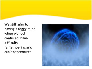 We still refer to
having a foggy mind
when we feel
confused, have
difficulty
remembering and
can't concentrate.

 