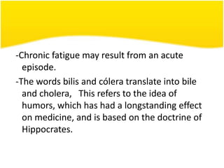 -Chronic fatigue may result from an acute
episode.
-The words bilis and cólera translate into bile
and cholera, This refers to the idea of
humors, which has had a longstanding effect
on medicine, and is based on the doctrine of
Hippocrates.

 