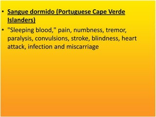 • Sangue dormido (Portuguese Cape Verde
Islanders)
• "Sleeping blood," pain, numbness, tremor,
paralysis, convulsions, stroke, blindness, heart
attack, infection and miscarriage

 