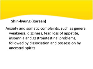 Shin-byung (Korean)
Anxiety and somatic complaints, such as general
weakness, dizziness, fear, loss of appetite,
insomnia and gastrointestinal problems,
followed by dissociation and possession by
ancestral spirits

 