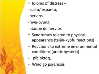 • Idioms of distress –
-susto/ espanto,
-nervios,
-hwa-byung,
-ataque de nervios
• Syndromes related to physical
appearance (taijin-kyofu reactions)
• Reactions to extreme environmental
conditions (arctic hysteria)
- pibloktoq,
- Windigo psychosis

 