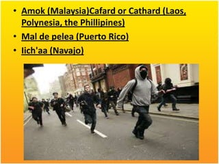 • Amok (Malaysia)Cafard or Cathard (Laos,
Polynesia, the Phillipines)
• Mal de pelea (Puerto Rico)
• Iich'aa (Navajo)

 