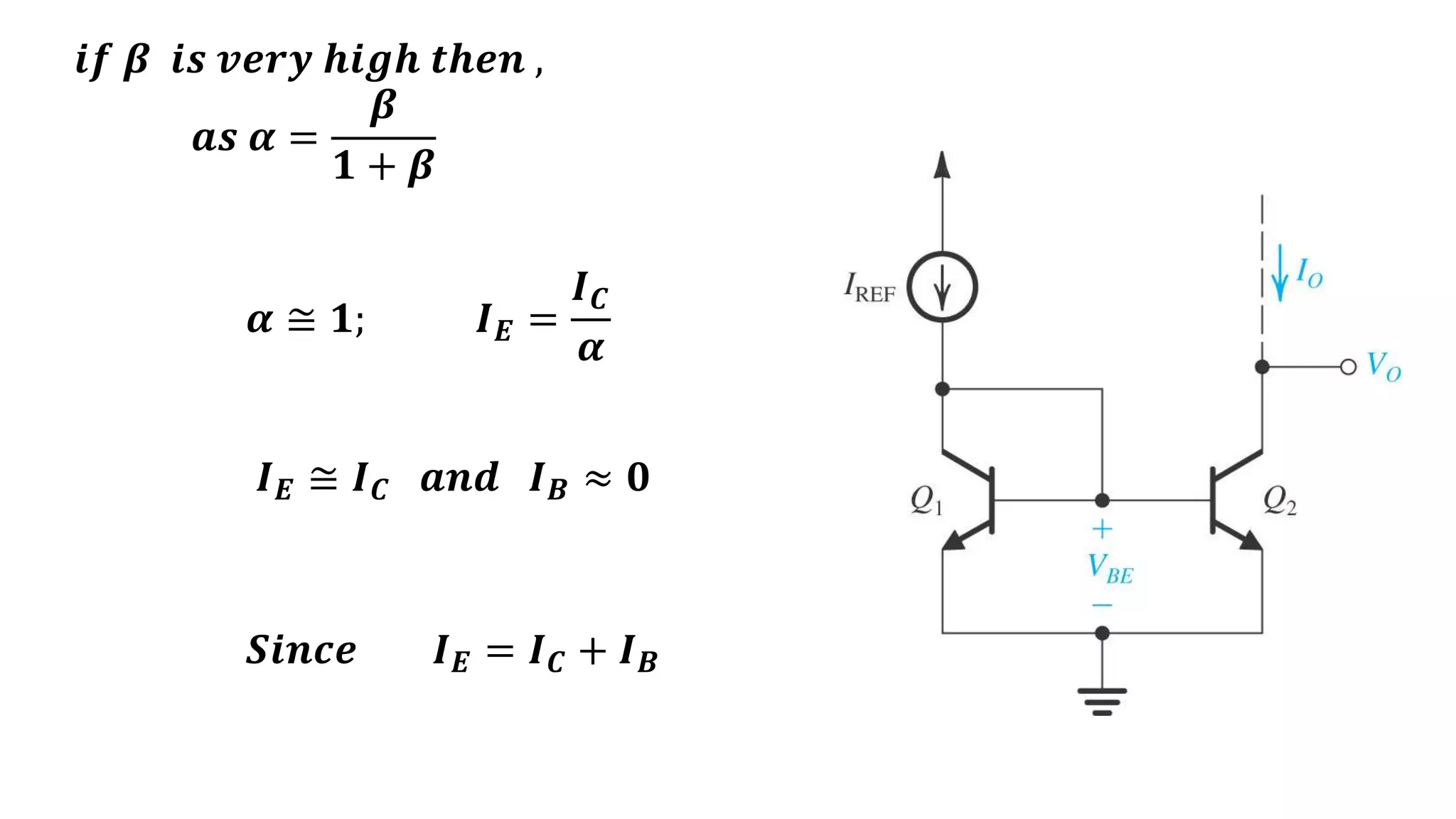 𝒊𝒇 𝜷 𝒊𝒔 𝒗𝒆𝒓𝒚 𝒉𝒊𝒈𝒉 𝒕𝒉𝒆𝒏 ,
𝒂𝒔 𝜶 =
𝜷
𝟏 + 𝜷
𝜶 ≅ 𝟏; 𝑰𝑬 =
𝑰𝑪
𝜶
𝑺𝒊𝒏𝒄𝒆 𝑰𝑬 = 𝑰𝑪 + 𝑰𝑩
𝑰𝑬 ≅ 𝑰𝑪 𝒂𝒏𝒅 𝑰𝑩 ≈ 𝟎
 