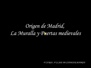 Origen de Madrid,
La Muralla y Puertas medievales
4º CURSO , 4ª CLASE DE CONOCER MADRID
 