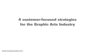 4 customer-focused strategies
                  for the Graphic Arts Industry




www.lucaleonardini.com
 