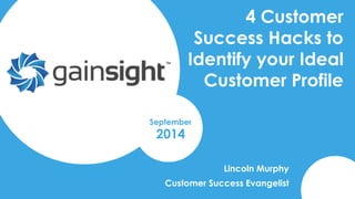 4 Customer 
Success Hacks to 
Identify your Ideal 
Customer Profile 
Lincoln Murphy 
September 
2014 
Customer Success Evangelist 
 