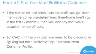 Hack #2: Find Your Most Profitable Customers 
• The definition of – or even the need for – profitably 
acquiring and suppo...