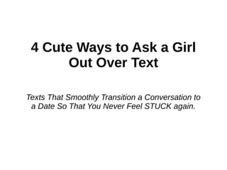 4 Cute Ways to Ask a
Girl Out Over Text
Texts That Smoothly Transition a Conversation to
a Date So That You Never Feel STUCK again.
By: Frankie Cola
championsofmen.com
 