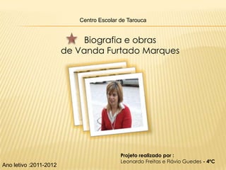 Centro Escolar de Tarouca


                             Biografia e obras
                        de Vanda Furtado Marques




                                          Projeto realizado por :
                                          Leonardo Freitas e Flávio Guedes - 4ºC
Ano letivo :2011-2012
 