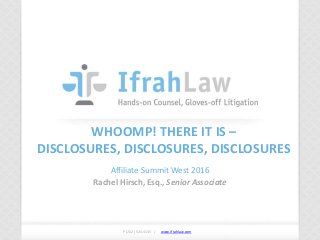 www.ifrahlaw.com www.ifrahlaw.com
WHOOMP! THERE IT IS –
DISCLOSURES, DISCLOSURES, DISCLOSURES
Affiliate Summit West 2016
Rachel Hirsch, Esq., Senior Associate
P (202) 524-4145 /
 
