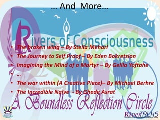 … And More…
• The broken wing – By Stella Mehari
• The Journey to Self Proof – By Eden Bokretsion
• Imagining the Mind of a Martyr – By Gelila Yoftahe
• …
• The war within (A Creative Piece)– By Michael Berhre
• The Incredible Naïve - By Ghede Asrat
 
