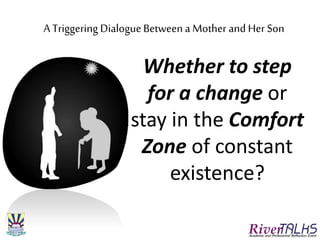 A Triggering Dialogue Betweena Mother and Her Son
Whether to step
for a change or
stay in the Comfort
Zone of constant
existence?
 