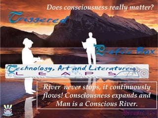 Does consciousness really matter?
River never stops, it continuously
flows! Consciousness expands and
Man is a Conscious River.
 
