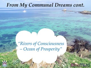 From My Communal Dreams cont.
“Rivers of Consciousness
– Ocean of Prosperity”
 