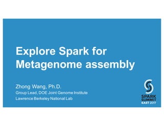 Explore Spark for
Metagenome assembly
Zhong Wang, Ph.D.
Group Lead, DOE Joint Genome Institute
Lawrence Berkeley National Lab
 